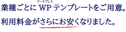 業種ごとにご用意したWPテンプレート使用で月額利用料金をさらにお安く。